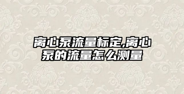 離心泵流量標(biāo)定,離心泵的流量怎么測(cè)量