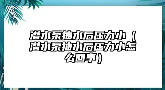 潛水泵抽水后壓力小（潛水泵抽水后壓力小怎么回事）