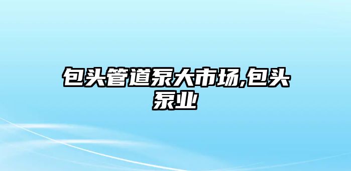 包頭管道泵大市場,包頭泵業