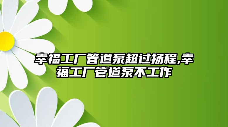 幸福工廠管道泵超過揚程,幸福工廠管道泵不工作