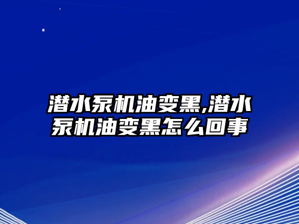 潛水泵機油變黑,潛水泵機油變黑怎么回事