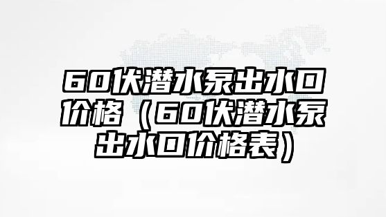 60伏潛水泵出水口價格（60伏潛水泵出水口價格表）