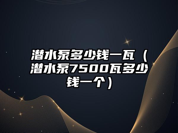 潛水泵多少錢一瓦（潛水泵7500瓦多少錢一個）