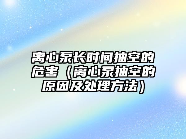 離心泵長時間抽空的危害（離心泵抽空的原因及處理方法）