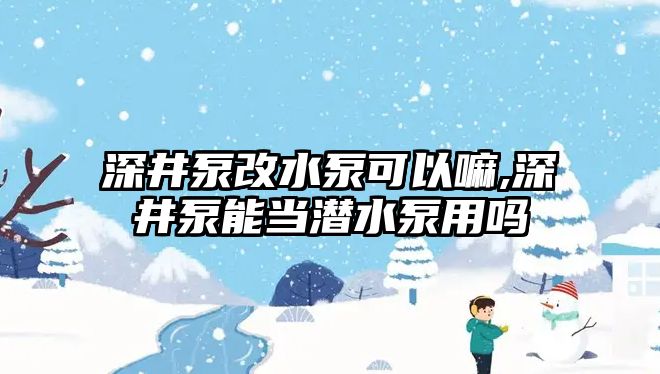 深井泵改水泵可以嘛,深井泵能當潛水泵用嗎