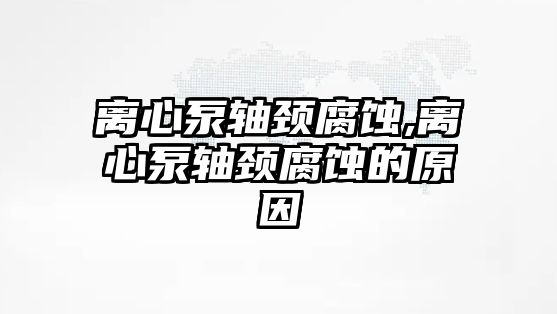 離心泵軸頸腐蝕,離心泵軸頸腐蝕的原因