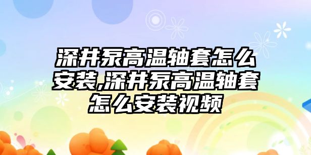 深井泵高溫軸套怎么安裝,深井泵高溫軸套怎么安裝視頻