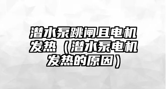 潛水泵跳閘且電機發熱（潛水泵電機發熱的原因）