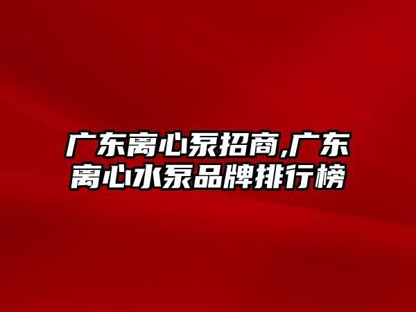 廣東離心泵招商,廣東離心水泵品牌排行榜