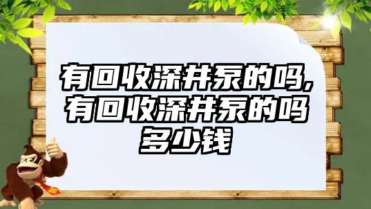 有回收深井泵的嗎,有回收深井泵的嗎多少錢