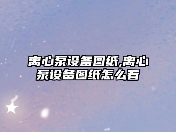 離心泵設(shè)備圖紙,離心泵設(shè)備圖紙怎么看