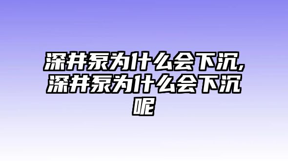 深井泵為什么會下沉,深井泵為什么會下沉呢