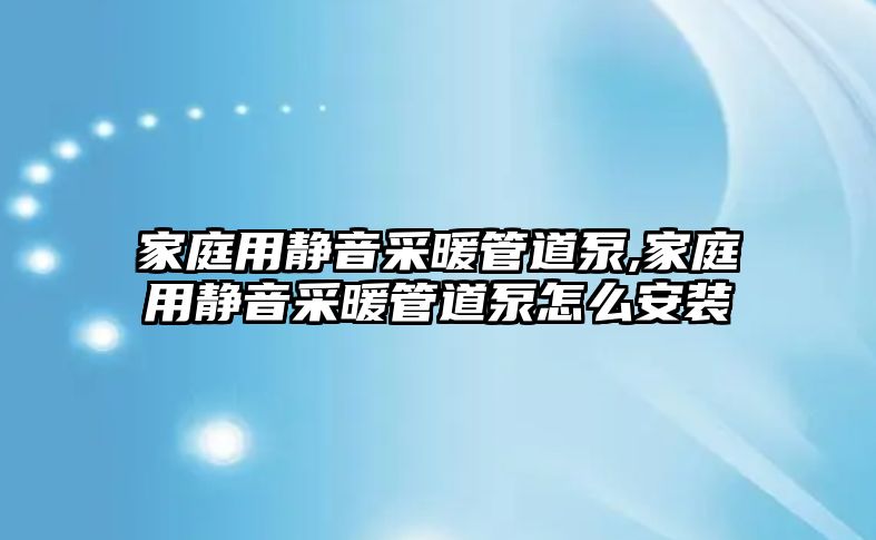 家庭用靜音采暖管道泵,家庭用靜音采暖管道泵怎么安裝