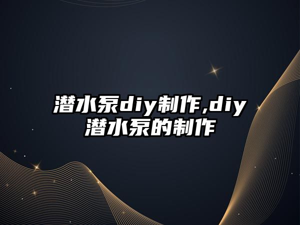 潛水泵diy制作,diy潛水泵的制作