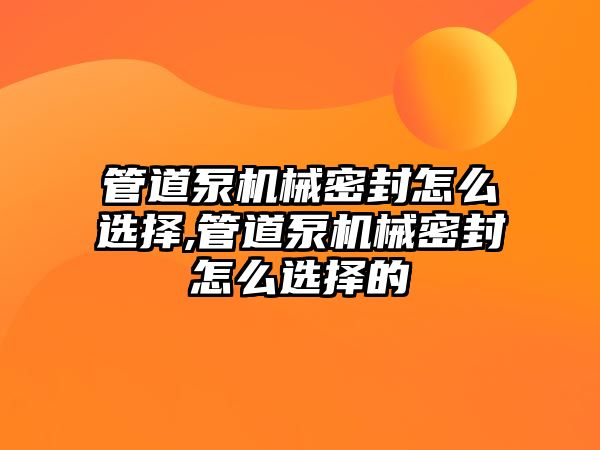 管道泵機械密封怎么選擇,管道泵機械密封怎么選擇的