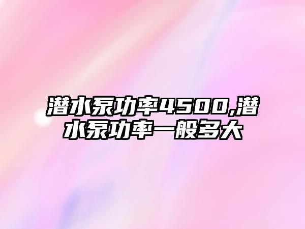 潛水泵功率4500,潛水泵功率一般多大