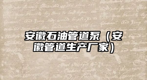 安徽石油管道泵（安徽管道生產廠家）