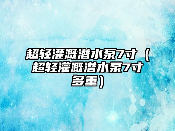 超輕灌溉潛水泵7寸（超輕灌溉潛水泵7寸多重）