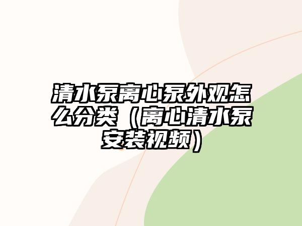 清水泵離心泵外觀怎么分類（離心清水泵安裝視頻）