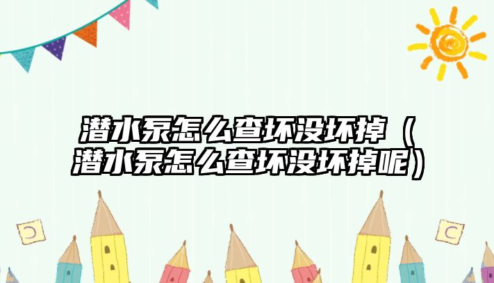 潛水泵怎么查壞沒壞掉（潛水泵怎么查壞沒壞掉呢）