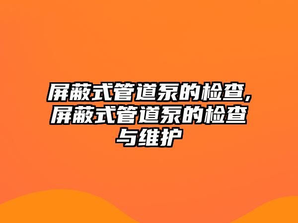 屏蔽式管道泵的檢查,屏蔽式管道泵的檢查與維護(hù)