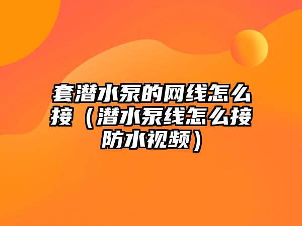 套潛水泵的網線怎么接（潛水泵線怎么接防水視頻）