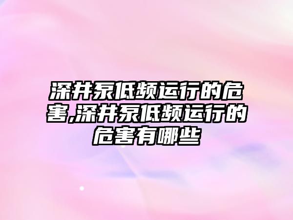 深井泵低頻運行的危害,深井泵低頻運行的危害有哪些