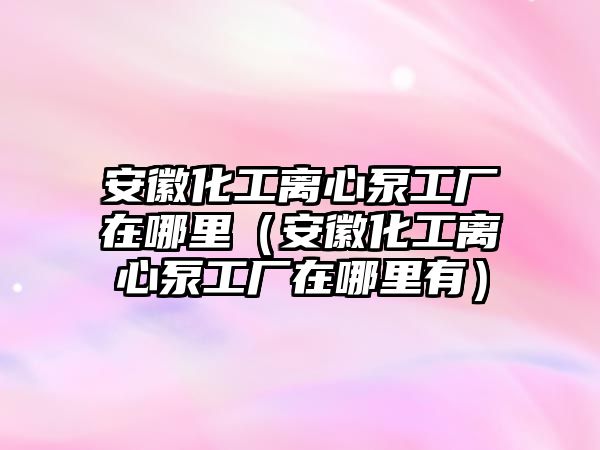 安徽化工離心泵工廠在哪里（安徽化工離心泵工廠在哪里有）