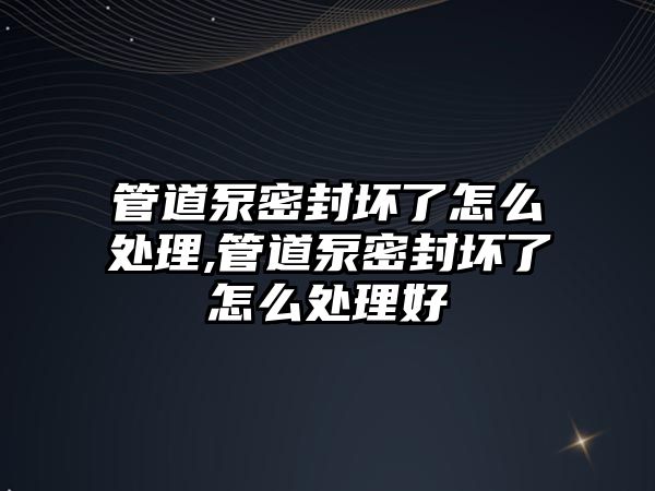 管道泵密封壞了怎么處理,管道泵密封壞了怎么處理好