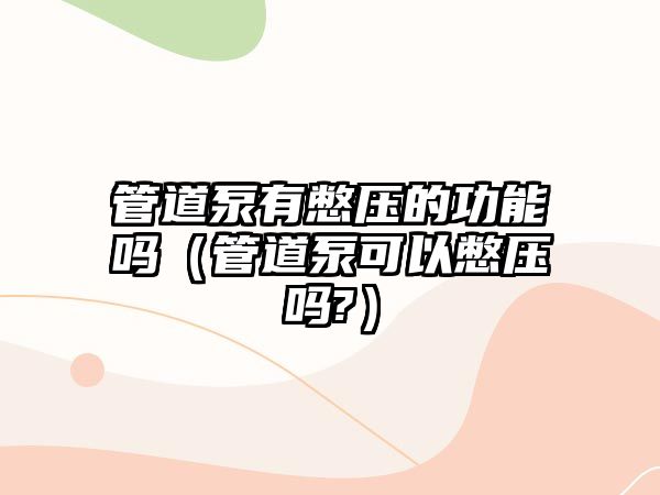 管道泵有憋壓的功能嗎（管道泵可以憋壓嗎?）