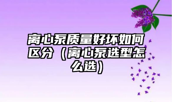 離心泵質量好壞如何區分（離心泵選型怎么選）