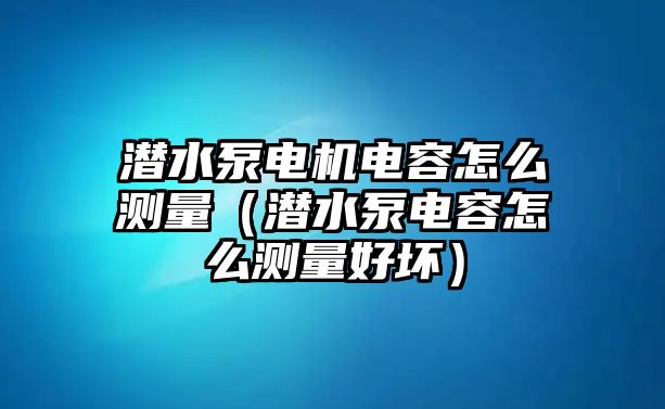 潛水泵電機電容怎么測量（潛水泵電容怎么測量好壞）