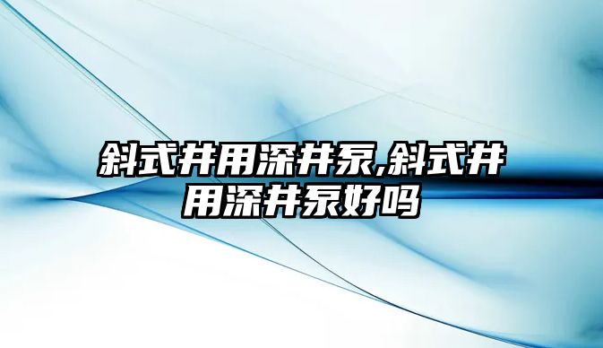 斜式井用深井泵,斜式井用深井泵好嗎