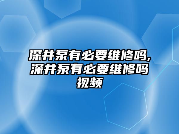 深井泵有必要維修嗎,深井泵有必要維修嗎視頻