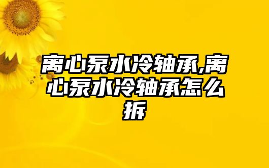 離心泵水冷軸承,離心泵水冷軸承怎么拆