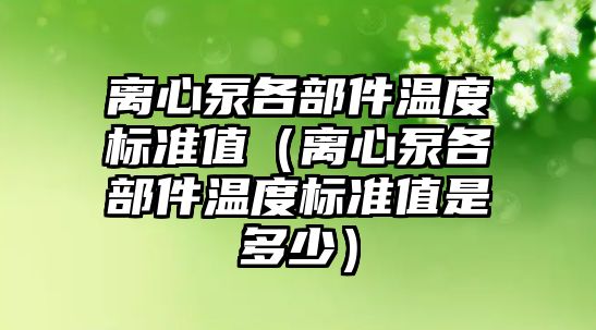 離心泵各部件溫度標準值（離心泵各部件溫度標準值是多少）