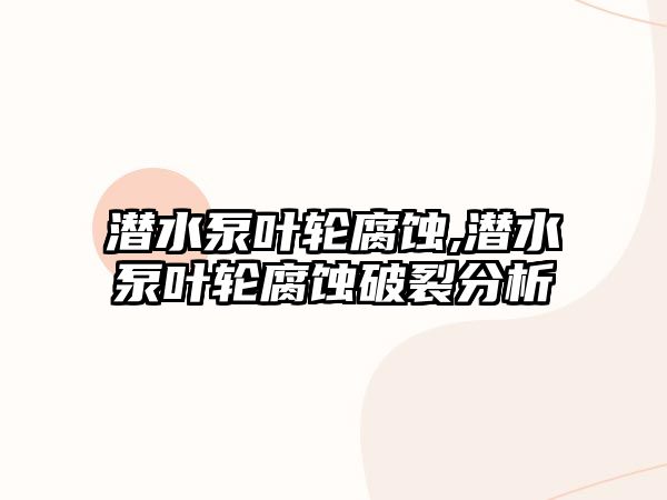 潛水泵葉輪腐蝕,潛水泵葉輪腐蝕破裂分析