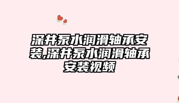 深井泵水潤滑軸承安裝,深井泵水潤滑軸承安裝視頻