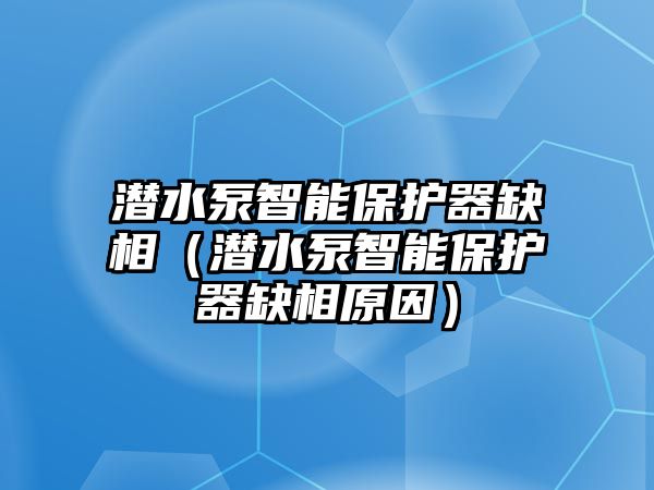 潛水泵智能保護器缺相（潛水泵智能保護器缺相原因）