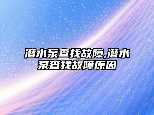 潛水泵查找故障,潛水泵查找故障原因