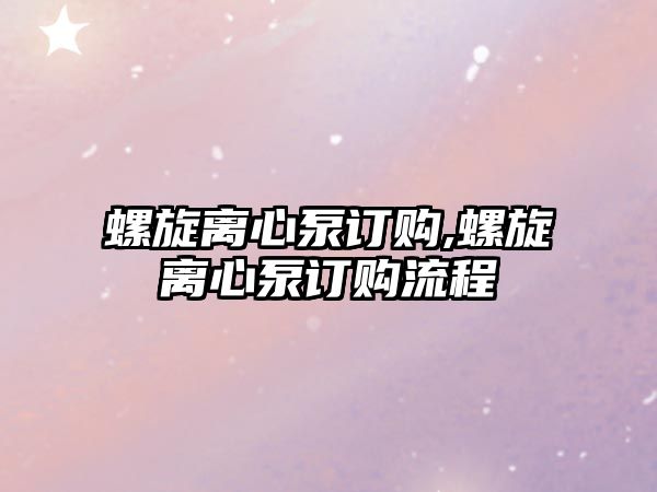 螺旋離心泵訂購,螺旋離心泵訂購流程