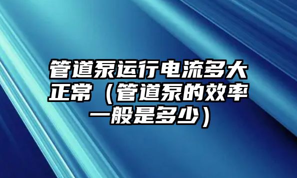 管道泵運行電流多大正常（管道泵的效率一般是多少）