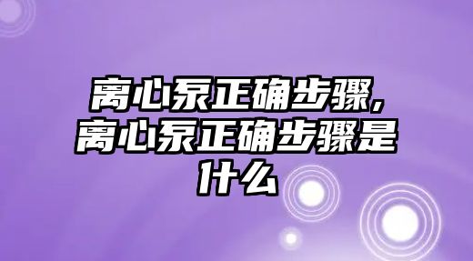 離心泵正確步驟,離心泵正確步驟是什么