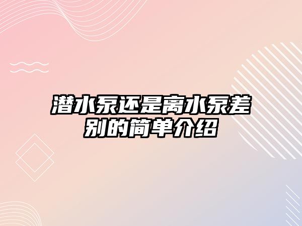 潛水泵還是離水泵差別的簡單介紹