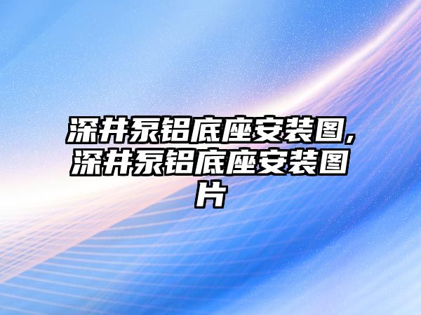 深井泵鋁底座安裝圖,深井泵鋁底座安裝圖片