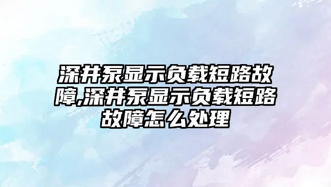 深井泵顯示負載短路故障,深井泵顯示負載短路故障怎么處理