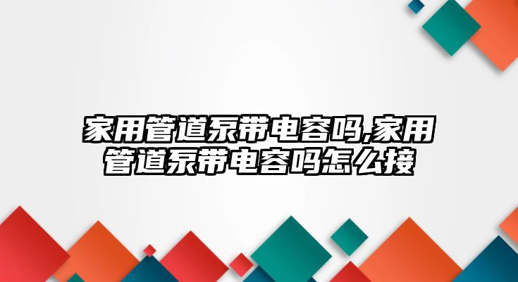 家用管道泵帶電容嗎,家用管道泵帶電容嗎怎么接