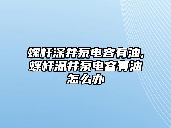 螺桿深井泵電容有油,螺桿深井泵電容有油怎么辦