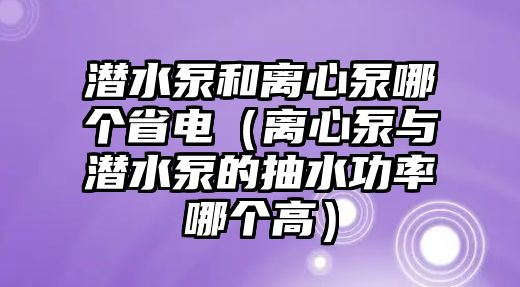 潛水泵和離心泵哪個省電（離心泵與潛水泵的抽水功率哪個高）