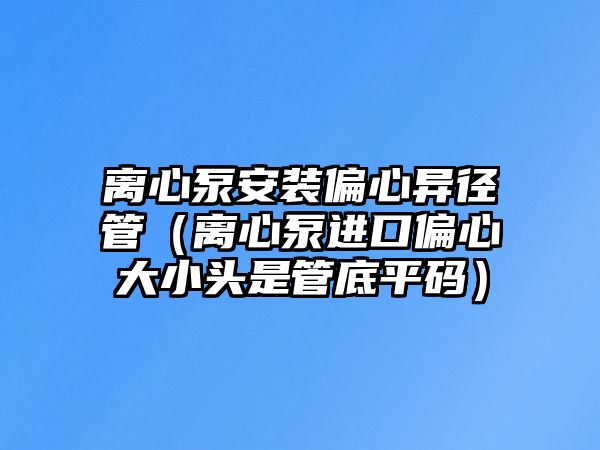 離心泵安裝偏心異徑管（離心泵進口偏心大小頭是管底平碼）